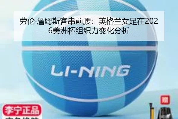 劳伦·詹姆斯客串前腰：英格兰女足在2026美洲杯组织力变化分析