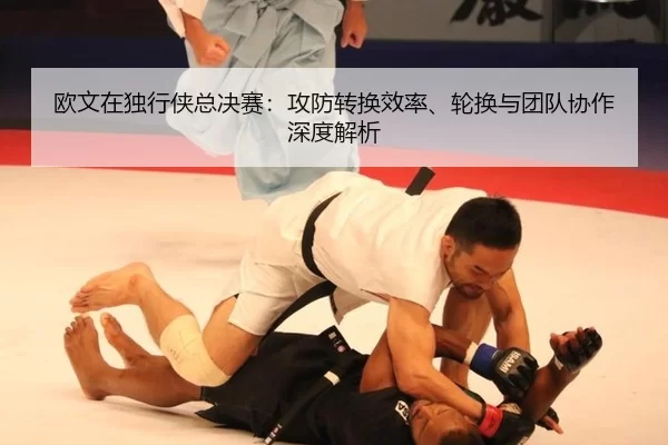 欧文在独行侠总决赛：攻防转换效率、轮换与团队协作深度解析